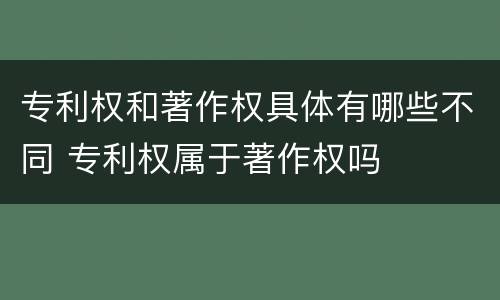 专利权和著作权具体有哪些不同 专利权属于著作权吗