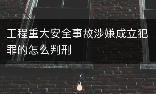 工程重大安全事故涉嫌成立犯罪的怎么判刑