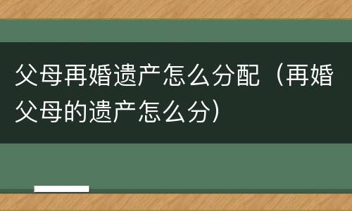 父母再婚遗产怎么分配（再婚父母的遗产怎么分）