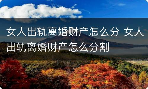 女人出轨离婚财产怎么分 女人出轨离婚财产怎么分割