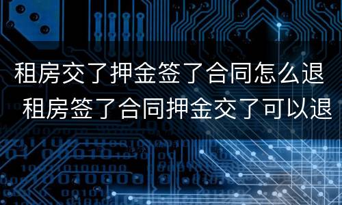 租房交了押金签了合同怎么退 租房签了合同押金交了可以退吗
