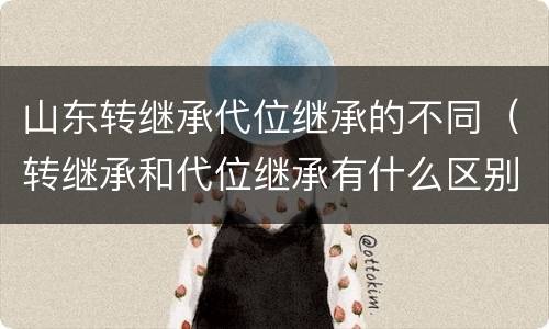 山东转继承代位继承的不同（转继承和代位继承有什么区别）
