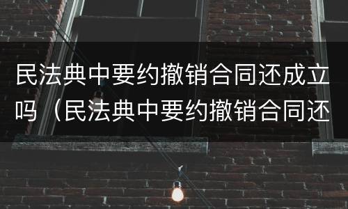 民法典中要约撤销合同还成立吗（民法典中要约撤销合同还成立吗为什么）