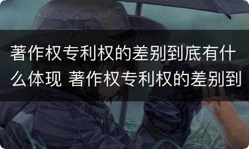 著作权专利权的差别到底有什么体现 著作权专利权的差别到底有什么体现呢