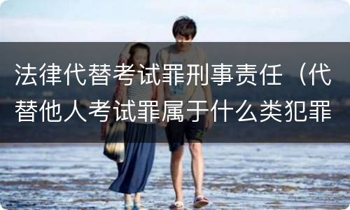 法律代替考试罪刑事责任（代替他人考试罪属于什么类犯罪）