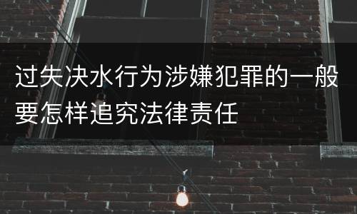 过失决水行为涉嫌犯罪的一般要怎样追究法律责任