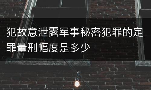 犯故意泄露军事秘密犯罪的定罪量刑幅度是多少