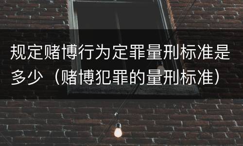 规定赌博行为定罪量刑标准是多少（赌博犯罪的量刑标准）