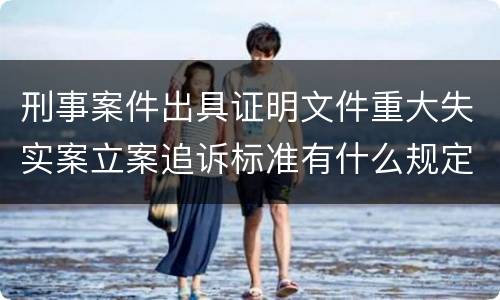 刑事案件出具证明文件重大失实案立案追诉标准有什么规定