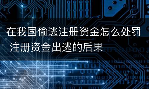 在我国偷逃注册资金怎么处罚 注册资金出逃的后果