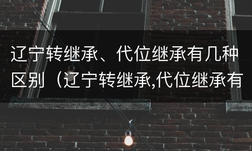辽宁转继承、代位继承有几种区别（辽宁转继承,代位继承有几种区别）