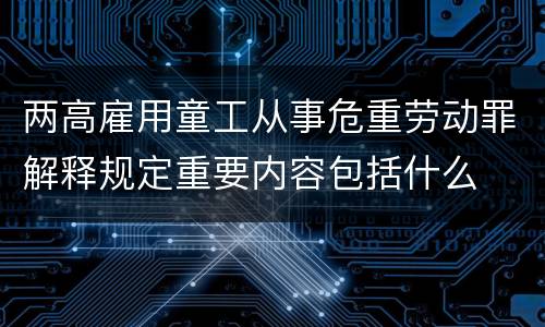 两高雇用童工从事危重劳动罪解释规定重要内容包括什么