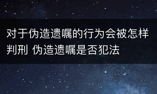 对于伪造遗嘱的行为会被怎样判刑 伪造遗嘱是否犯法