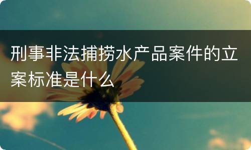 刑事非法捕捞水产品案件的立案标准是什么