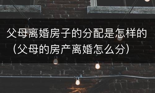 父母离婚房子的分配是怎样的（父母的房产离婚怎么分）