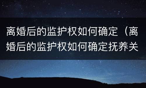 离婚后的监护权如何确定（离婚后的监护权如何确定抚养关系）