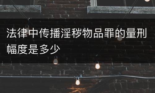 法律中传播淫秽物品罪的量刑幅度是多少
