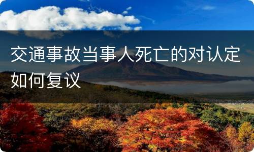 交通事故当事人死亡的对认定如何复议
