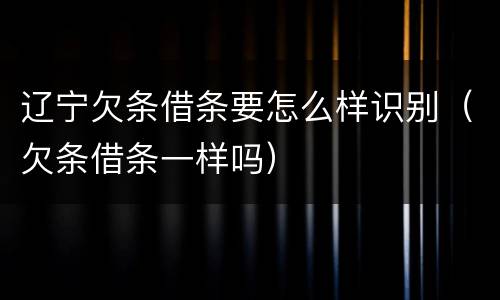 辽宁欠条借条要怎么样识别（欠条借条一样吗）