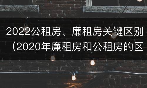 2022公租房、廉租房关键区别（2020年廉租房和公租房的区别）