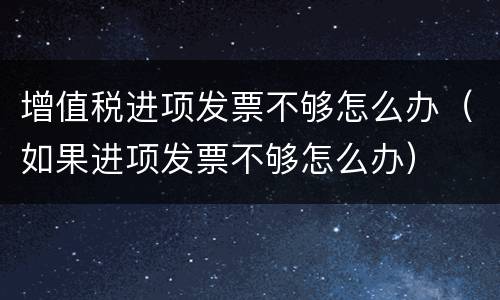 增值税进项发票不够怎么办（如果进项发票不够怎么办）