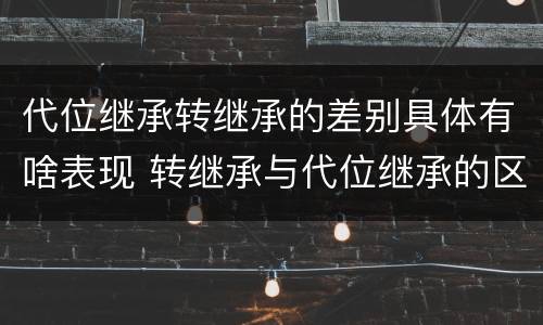 代位继承转继承的差别具体有啥表现 转继承与代位继承的区别