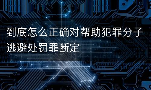 到底怎么正确对帮助犯罪分子逃避处罚罪断定