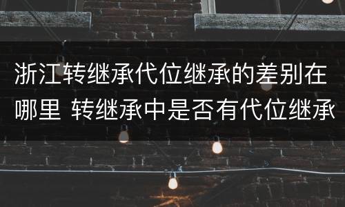 浙江转继承代位继承的差别在哪里 转继承中是否有代位继承