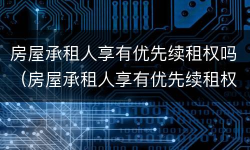 房屋承租人享有优先续租权吗（房屋承租人享有优先续租权吗合法吗）