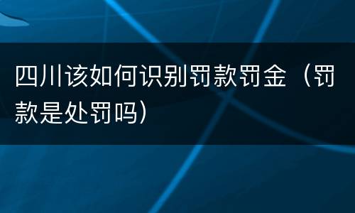 四川该如何识别罚款罚金（罚款是处罚吗）