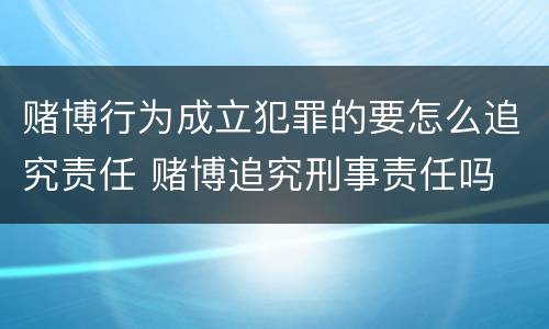 赌博行为成立犯罪的要怎么追究责任 赌博追究刑事责任吗