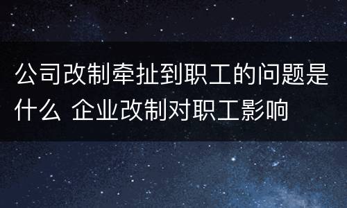 公司改制牵扯到职工的问题是什么 企业改制对职工影响