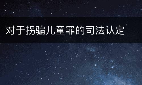 对于拐骗儿童罪的司法认定