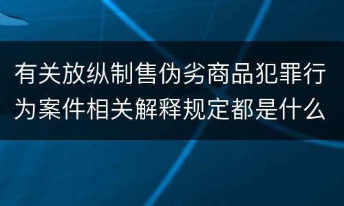 有关放纵制售伪劣商品犯罪行为案件相关解释规定都是什么