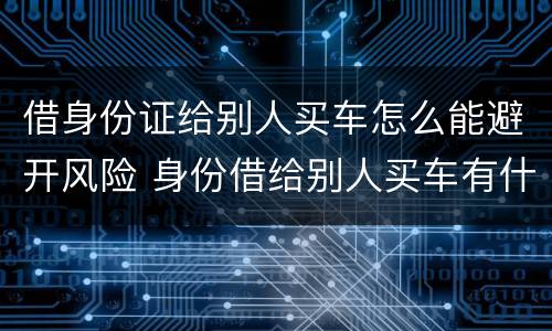 借身份证给别人买车怎么能避开风险 身份借给别人买车有什么风险