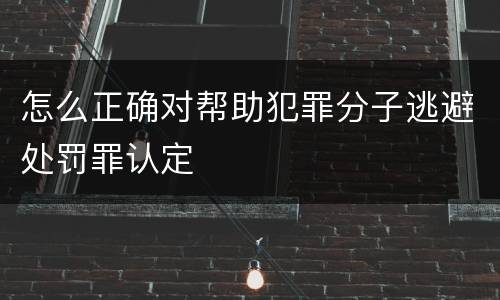 怎么正确对帮助犯罪分子逃避处罚罪认定