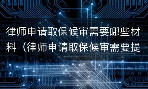 律师申请取保候审需要哪些材料（律师申请取保候审需要提交什么材料）