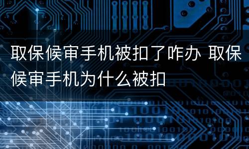 取保候审手机被扣了咋办 取保候审手机为什么被扣
