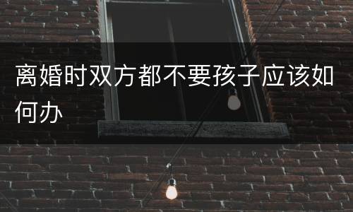 离婚时双方都不要孩子应该如何办