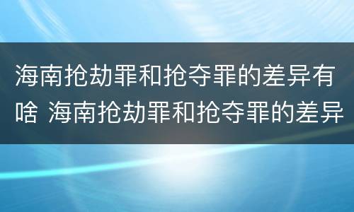 海南抢劫罪和抢夺罪的差异有啥 海南抢劫罪和抢夺罪的差异有啥区别