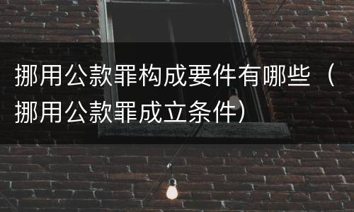 挪用公款罪构成要件有哪些（挪用公款罪成立条件）
