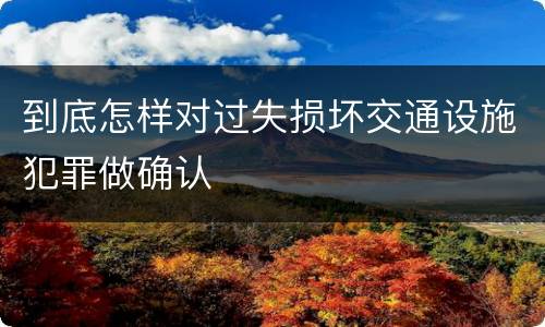 到底怎样对过失损坏交通设施犯罪做确认