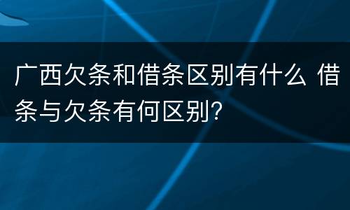 广西欠条和借条区别有什么 借条与欠条有何区别?