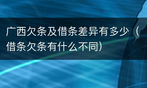广西欠条及借条差异有多少（借条欠条有什么不同）