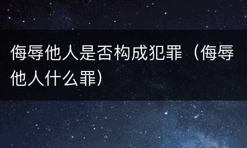 侮辱他人是否构成犯罪（侮辱他人什么罪）