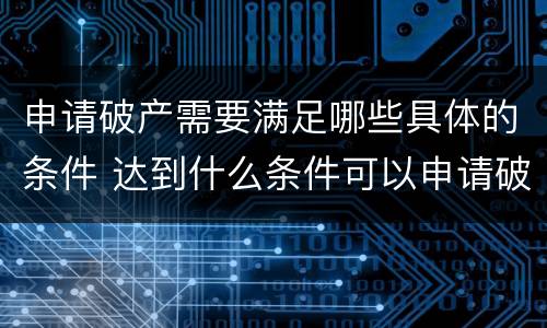 申请破产需要满足哪些具体的条件 达到什么条件可以申请破产