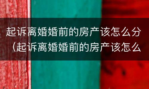 起诉离婚婚前的房产该怎么分（起诉离婚婚前的房产该怎么分配）