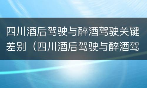 四川酒后驾驶与醉酒驾驶关键差别（四川酒后驾驶与醉酒驾驶关键差别在哪）
