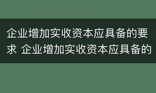 企业增加实收资本应具备的要求 企业增加实收资本应具备的要求有哪些