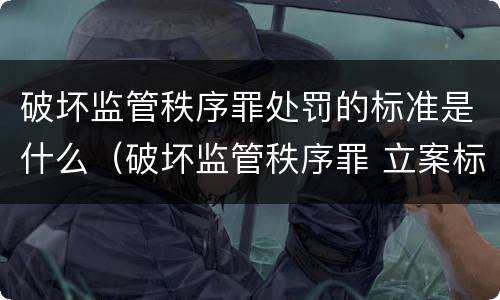 破坏监管秩序罪处罚的标准是什么（破坏监管秩序罪 立案标准）